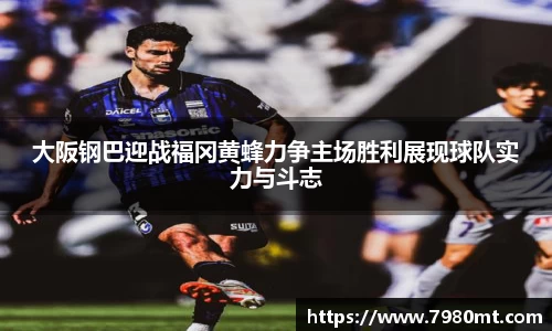 大阪钢巴迎战福冈黄蜂力争主场胜利展现球队实力与斗志