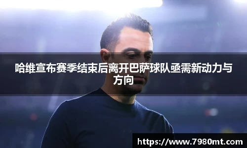哈维宣布赛季结束后离开巴萨球队亟需新动力与方向