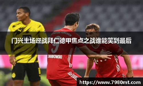门兴主场迎战拜仁德甲焦点之战谁能笑到最后