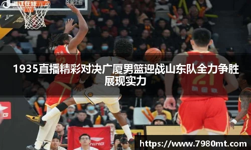 1935直播精彩对决广厦男篮迎战山东队全力争胜展现实力