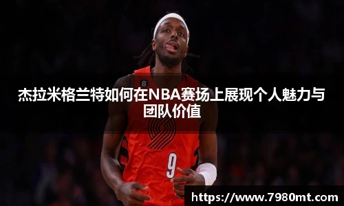 杰拉米格兰特如何在NBA赛场上展现个人魅力与团队价值