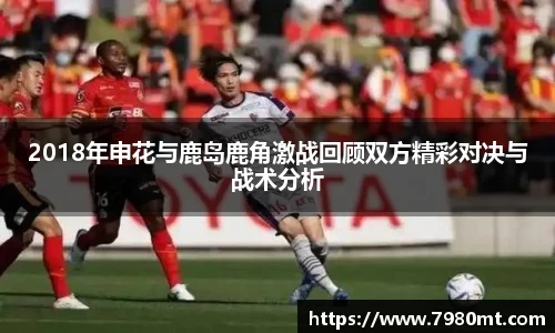 2018年申花与鹿岛鹿角激战回顾双方精彩对决与战术分析