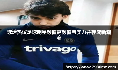 球迷热议足球明星颜值高颜值与实力并存成新潮流