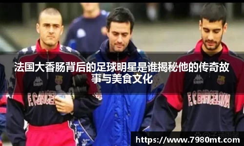 法国大香肠背后的足球明星是谁揭秘他的传奇故事与美食文化